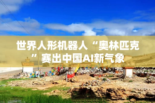 世界人形机器人“奥林匹克”赛出中国AI新气象