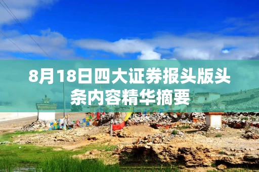 8月18日四大证券报头版头条内容精华摘要