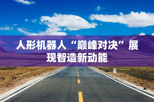 人形机器人“巅峰对决”展现智造新动能