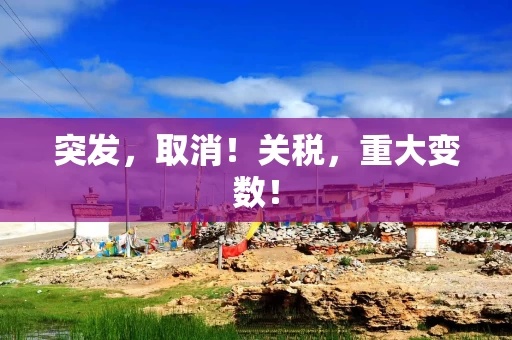 突发，取消！关税，重大变数！
