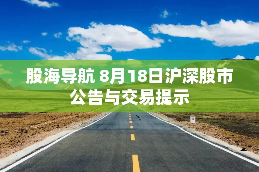 股海导航 8月18日沪深股市公告与交易提示