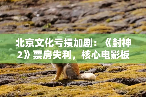 北京文化亏损加剧：《封神2》票房失利，核心电影板块持续承压