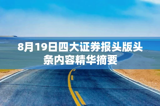 8月19日四大证券报头版头条内容精华摘要