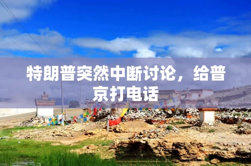 特朗普突然中断讨论，给普京打电话