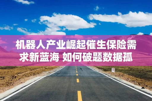 机器人产业崛起催生保险需求新蓝海 如何破题数据孤岛