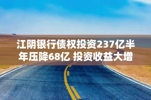 江阴银行债权投资237亿半年压降68亿 投资收益大增81%占营收比例超36%