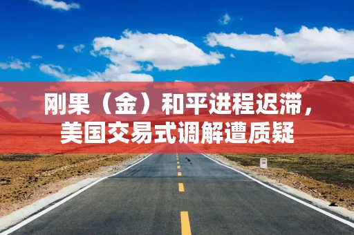 刚果（金）和平进程迟滞，美国交易式调解遭质疑