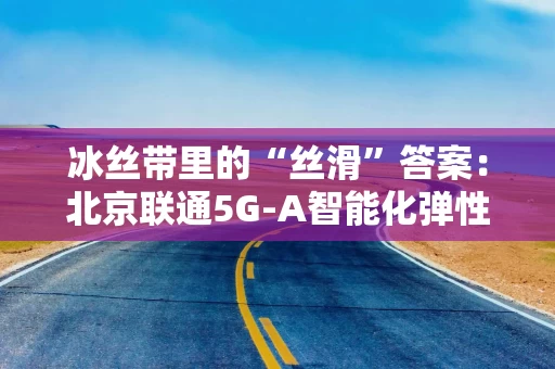 冰丝带里的“丝滑”答案：北京联通5G-A智能化弹性网络！