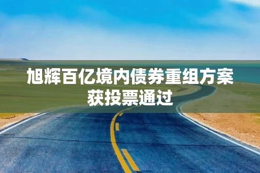 旭辉百亿境内债券重组方案获投票通过