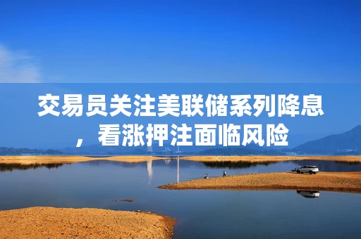 交易员关注美联储系列降息，看涨押注面临风险
