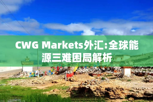 CWG Markets外汇:全球能源三难困局解析