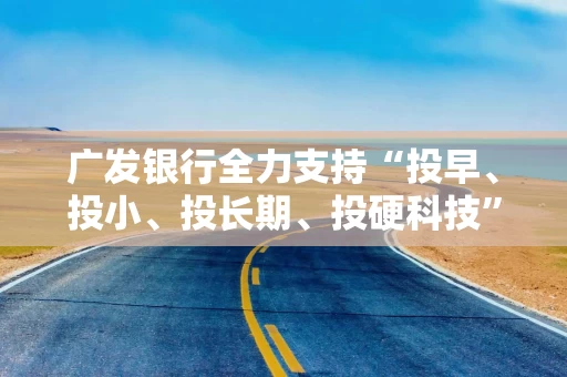 广发银行全力支持“投早、投小、投长期、投硬科技”