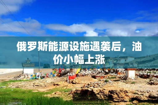 俄罗斯能源设施遇袭后，油价小幅上涨