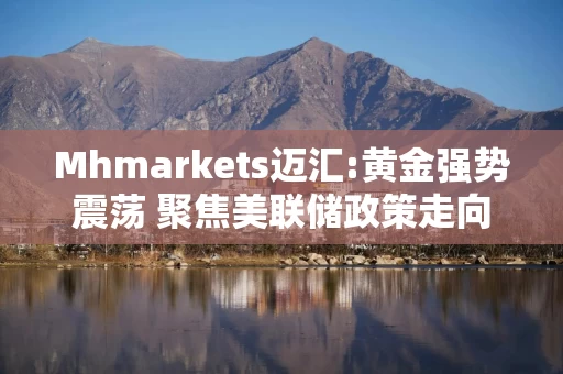 Mhmarkets迈汇:黄金强势震荡 聚焦美联储政策走向