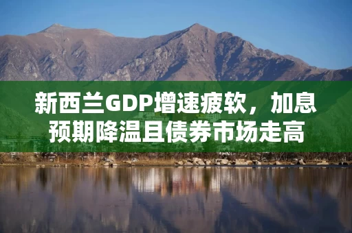 新西兰GDP增速疲软，加息预期降温且债券市场走高