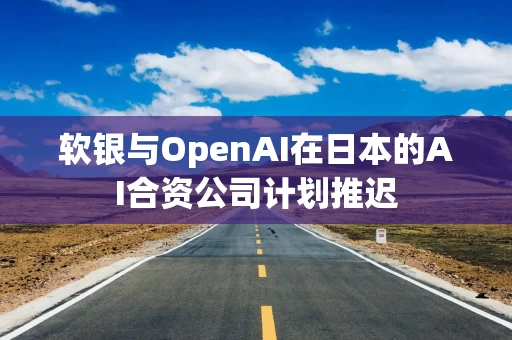 软银与OpenAI在日本的AI合资公司计划推迟
