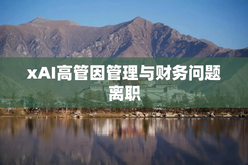 xAI高管因管理与财务问题离职