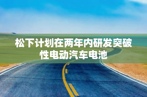 松下计划在两年内研发突破性电动汽车电池