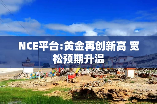 NCE平台:黄金再创新高 宽松预期升温
