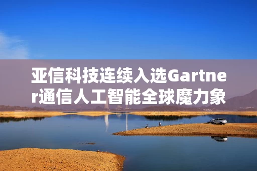 亚信科技连续入选Gartner通信人工智能全球魔力象限“领导者”