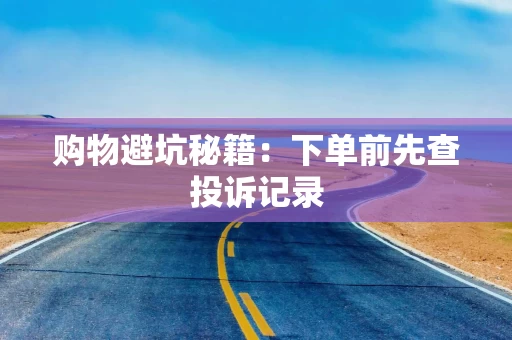 购物避坑秘籍：下单前先查投诉记录