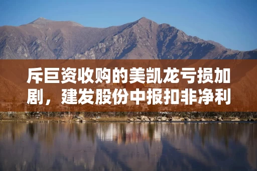 斥巨资收购的美凯龙亏损加剧，建发股份中报扣非净利创十年新低