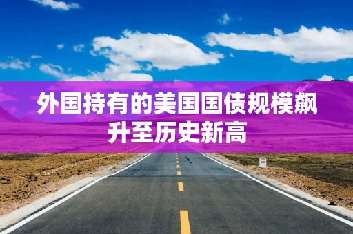 外国持有的美国国债规模飙升至历史新高