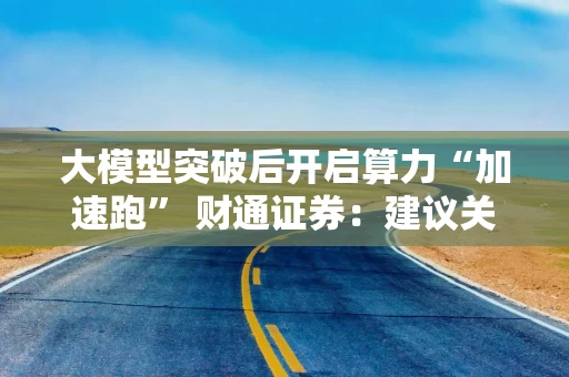 大模型突破后开启算力“加速跑” 财通证券：建议关注联想、金蝶等四股