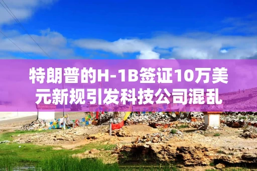 特朗普的H-1B签证10万美元新规引发科技公司混乱