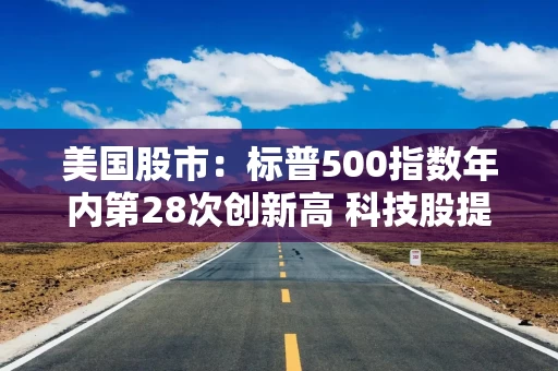 美国股市：标普500指数年内第28次创新高 科技股提供助力