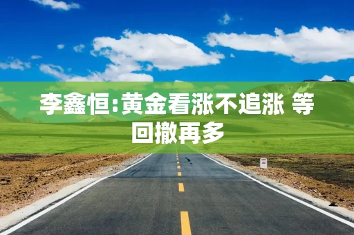 李鑫恒:黄金看涨不追涨 等回撤再多