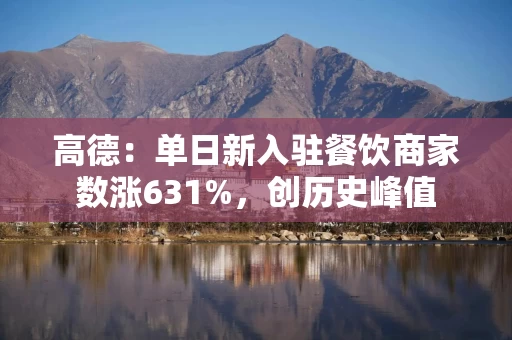 高德：单日新入驻餐饮商家数涨631%，创历史峰值