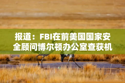 报道：FBI在前美国国家安全顾问博尔顿办公室查获机密文件
