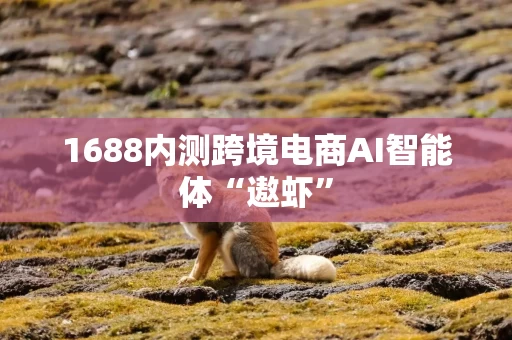 1688内测跨境电商AI智能体“遨虾”
