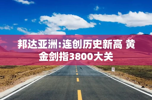 邦达亚洲:连创历史新高 黄金剑指3800大关