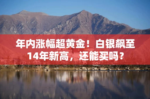 年内涨幅超黄金！白银飙至14年新高，还能买吗？
