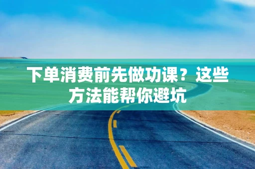 下单消费前先做功课？这些方法能帮你避坑