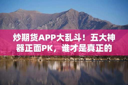 炒期货APP大乱斗！五大神器正面PK，谁才是真正的全能王？