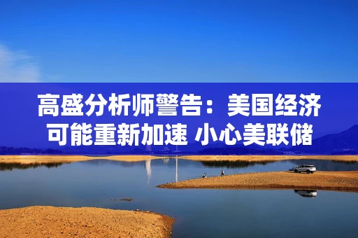 高盛分析师警告：美国经济可能重新加速 小心美联储货币政策转向
