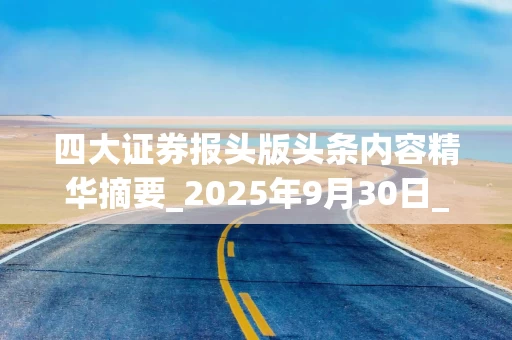 四大证券报头版头条内容精华摘要_2025年9月30日_财经新闻