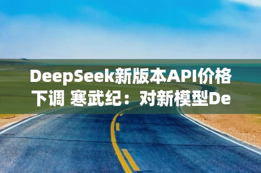 DeepSeek新版本API价格下调 寒武纪：对新模型DeepSeek