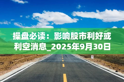 操盘必读：影响股市利好或利空消息_2025年9月30日_财经新闻