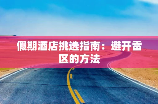 假期酒店挑选指南：避开雷区的方法