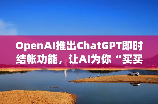 OpenAI推出ChatGPT即时结帐功能，让AI为你“买买买”