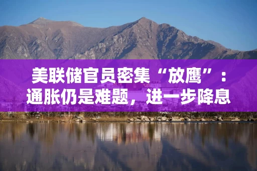 美联储官员密集“放鹰”：通胀仍是难题，进一步降息空间或“相对有限”