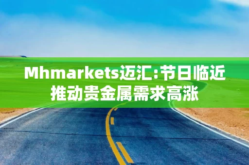 Mhmarkets迈汇:节日临近推动贵金属需求高涨