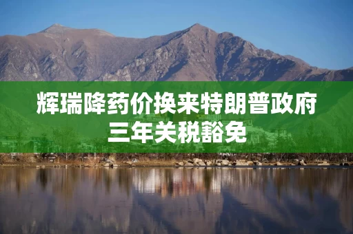 辉瑞降药价换来特朗普政府三年关税豁免