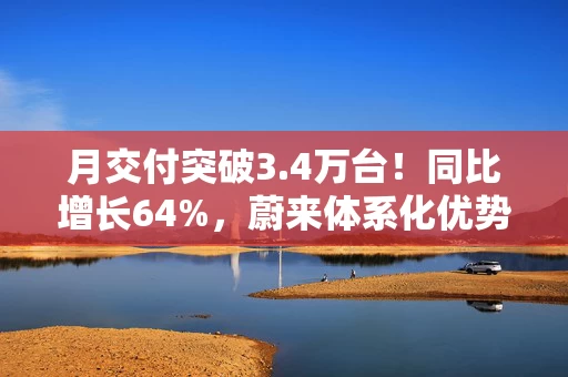 月交付突破3.4万台！同比增长64%，蔚来体系化优势开启增长新纪元