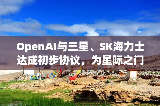 OpenAI与三星、SK海力士达成初步协议，为星际之门项目供应芯片