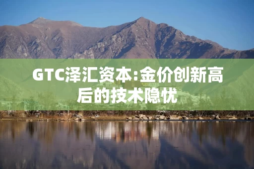GTC泽汇资本:金价创新高后的技术隐忧